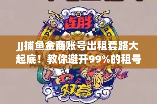 JJ捕鱼金商账号出租套路大起底！教你避开99%的租号陷阱
