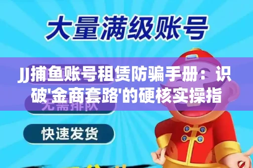 JJ捕鱼账号租赁防骗手册：识破'金商套路'的硬核实操指南