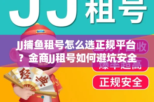 JJ捕鱼租号怎么选正规平台？金商JJ租号如何避坑安全交易？