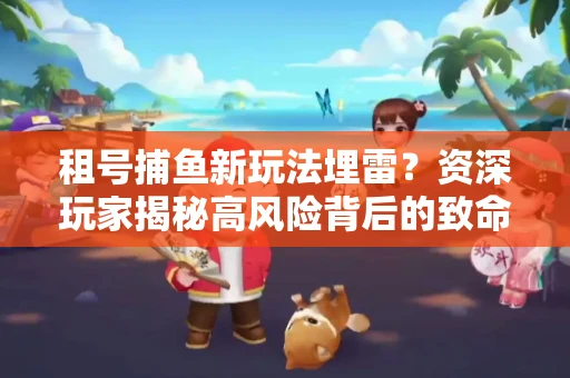 租号捕鱼新玩法埋雷？资深玩家揭秘高风险背后的致命漏洞