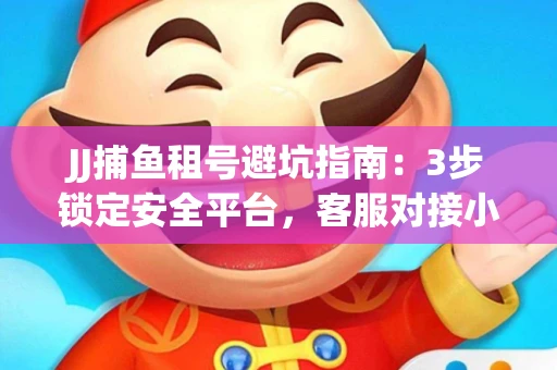 JJ捕鱼租号避坑指南：3步锁定安全平台，客服对接小技巧全公开