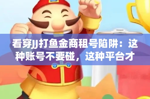 看穿JJ打鱼金商租号陷阱：这种账号不要碰，这种平台才靠谱